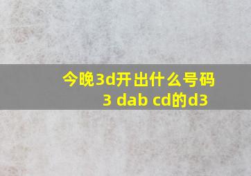 今晚3d开出什么号码3 dab cd的d3